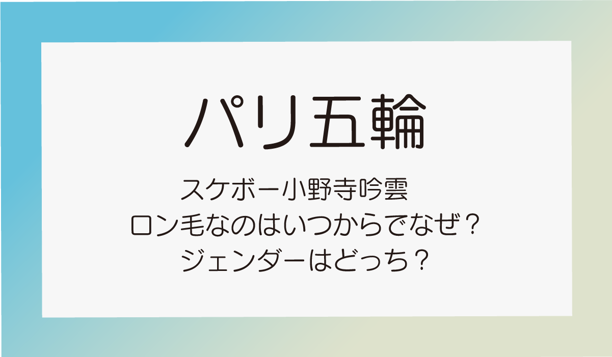 スケボー小野寺吟雲　ロン毛なのはいつからでなぜ？ジェンダーはどっち？